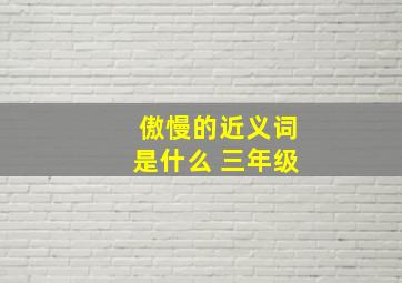 傲慢的近义词是什么 三年级